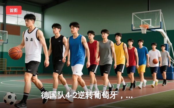 德国队4-2逆转葡萄牙，穆勒双响助阵，欧洲杯小组赛再掀狂潮