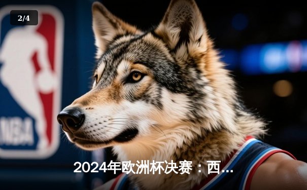 2024年欧洲杯决赛：西班牙加时赛力克英格兰，第三次捧杯 - 2