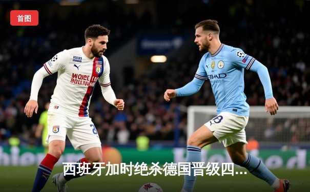 西班牙加时绝杀德国晋级四强，佩德里传射建功创纪录