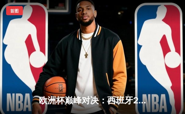 欧洲杯巅峰对决：西班牙2-1险胜英格兰，亚马尔创纪录封王