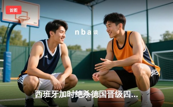 西班牙加时绝杀德国晋级四强，佩德里传射建功创纪录