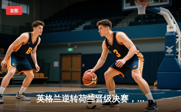 英格兰逆转荷兰晋级决赛，凯恩双响创纪录点燃温布利