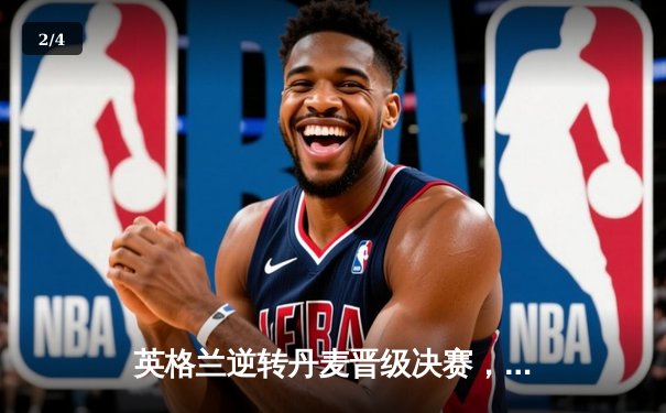 英格兰逆转丹麦晋级决赛，凯恩加时点射锁定胜局 - 2