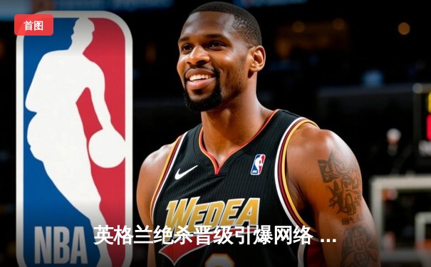 英格兰绝杀晋级引爆网络 欧洲杯四强对阵正式出炉