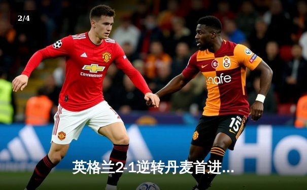 英格兰2-1逆转丹麦首进决赛 凯恩加时点射制胜 萨卡造关键乌龙 - 2