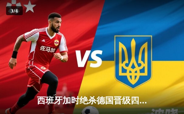 西班牙加时绝杀德国晋级四强，佩德里传射建功创纪录 - 3
