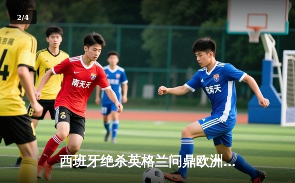 西班牙绝杀英格兰问鼎欧洲杯，奥亚萨瓦尔加时赛一锤定音 - 2