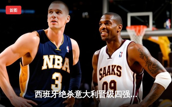 西班牙绝杀意大利晋级四强，亚马尔创纪录成最年轻助攻者