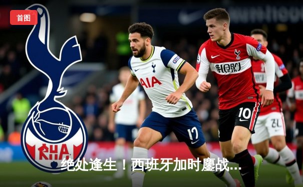 绝处逢生！西班牙加时鏖战2-1力克德国，青春风暴挺进四强