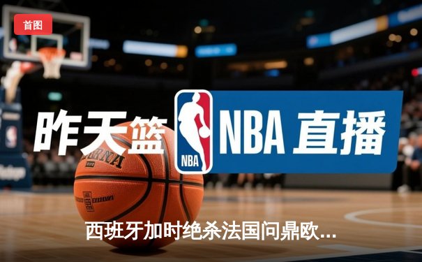 西班牙加时绝杀法国问鼎欧洲杯，亚马尔创最年轻进球纪录