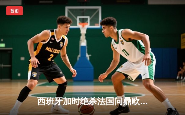 西班牙加时绝杀法国问鼎欧洲杯，亚马尔创最年轻进球纪录