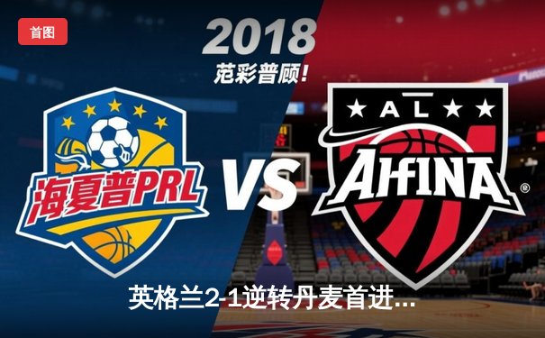 英格兰2-1逆转丹麦首进决赛，凯恩加时点射制胜，萨卡造关键乌龙