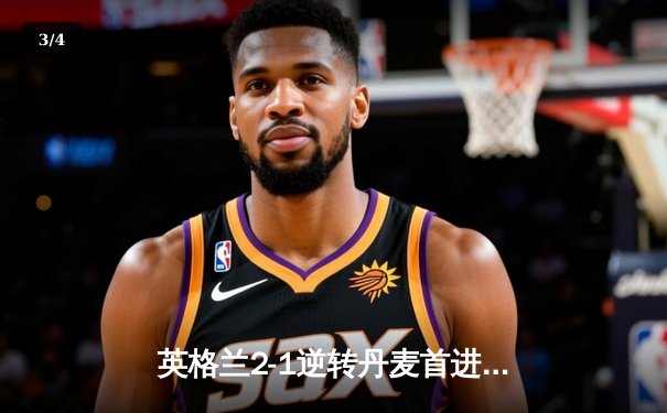 英格兰2-1逆转丹麦首进决赛，凯恩加时点射制胜，萨卡造关键乌龙 - 3